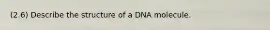 (2.6) Describe the structure of a DNA molecule.