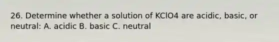 26. Determine whether a solution of KClO4 are acidic, basic, or neutral: A. acidic B. basic C. neutral