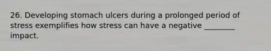26. Developing stomach ulcers during a prolonged period of stress exemplifies how stress can have a negative ________ impact.