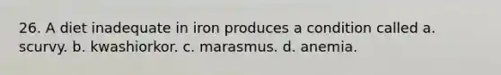 26. A diet inadequate in iron produces a condition called a. scurvy. b. kwashiorkor. c. marasmus. d. anemia.