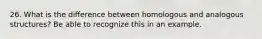 26. What is the difference between homologous and analogous structures? Be able to recognize this in an example.