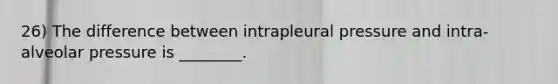 26) The difference between intrapleural pressure and intra-alveolar pressure is ________.