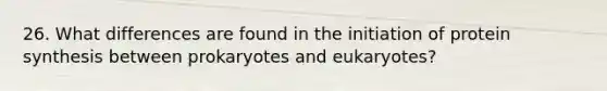 26. What differences are found in the initiation of protein synthesis between prokaryotes and eukaryotes?