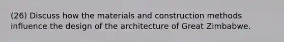 (26) Discuss how the materials and construction methods influence the design of the architecture of Great Zimbabwe.