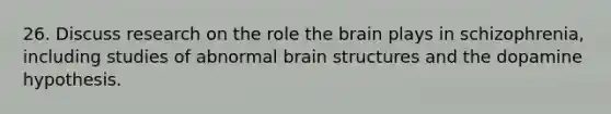 26. Discuss research on the role the brain plays in schizophrenia, including studies of abnormal brain structures and the dopamine hypothesis.