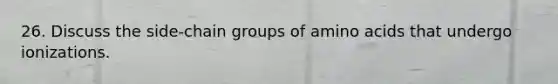 26. Discuss the side-chain groups of amino acids that undergo ionizations.​