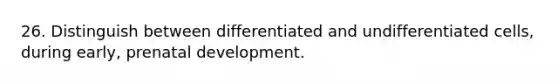 26. Distinguish between differentiated and undifferentiated cells, during early, prenatal development.