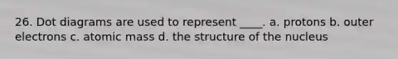 26. Dot diagrams are used to represent ____. a. protons b. outer electrons c. atomic mass d. the structure of the nucleus