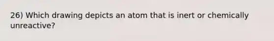 26) Which drawing depicts an atom that is inert or chemically unreactive?