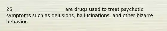 26. __________ __________ are drugs used to treat psychotic symptoms such as delusions, hallucinations, and other bizarre behavior.