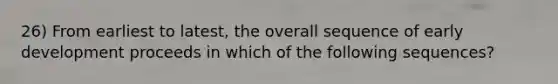 26) From earliest to latest, the overall sequence of early development proceeds in which of the following sequences?