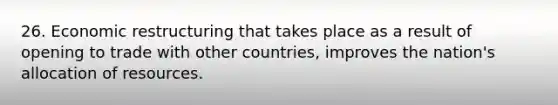 26. Economic restructuring that takes place as a result of opening to trade with other countries, improves the nation's allocation of resources.