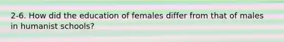 2-6. How did the education of females differ from that of males in humanist schools?