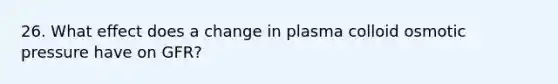 26. What effect does a change in plasma colloid osmotic pressure have on GFR?