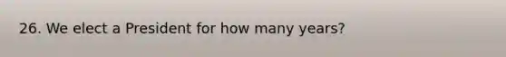 26. We elect a President for how many years?