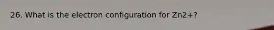 26. What is the electron configuration for Zn2+?