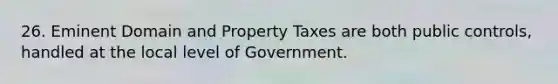 26. Eminent Domain and Property Taxes are both public controls, handled at the local level of Government.