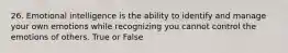 26. Emotional intelligence is the ability to identify and manage your own emotions while recognizing you cannot control the emotions of others. True or False