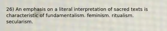 26) An emphasis on a literal interpretation of sacred texts is characteristic of fundamentalism. feminism. ritualism. secularism.