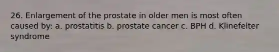 26. Enlargement of the prostate in older men is most often caused by: a. prostatitis b. prostate cancer c. BPH d. Klinefelter syndrome