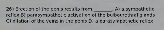 26) Erection of the penis results from ________. A) a sympathetic reflex B) parasympathetic activation of the bulbourethral glands C) dilation of the veins in the penis D) a parasympathetic reflex