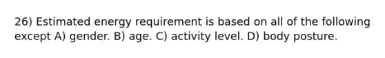 26) Estimated energy requirement is based on all of the following except A) gender. B) age. C) activity level. D) body posture.