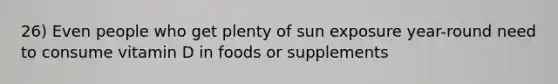 26) Even people who get plenty of sun exposure year-round need to consume vitamin D in foods or supplements