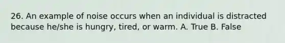 26. An example of noise occurs when an individual is distracted because he/she is hungry, tired, or warm. A. True B. False