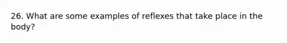 26. What are some examples of reflexes that take place in the body?