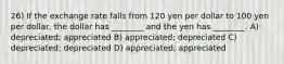 26) If the exchange rate falls from 120 yen per dollar to 100 yen per dollar, the dollar has ________ and the yen has ________. A) depreciated; appreciated B) appreciated; depreciated C) depreciated; depreciated D) appreciated; appreciated