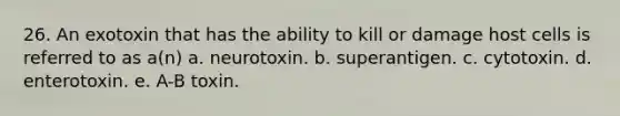 26. An exotoxin that has the ability to kill or damage host cells is referred to as a(n) a. neurotoxin. b. superantigen. c. cytotoxin. d. enterotoxin. e. A-B toxin.