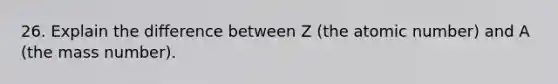 26. Explain the difference between Z (the atomic number) and A (the mass number).