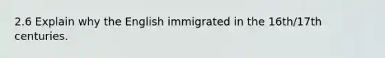 2.6 Explain why the English immigrated in the 16th/17th centuries.