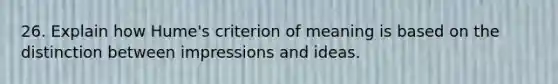 26. Explain how Hume's criterion of meaning is based on the distinction between impressions and ideas.