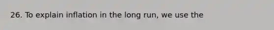 26. To explain inflation in the long run, we use the