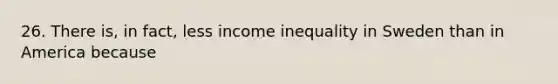 26. There is, in fact, less income inequality in Sweden than in America because