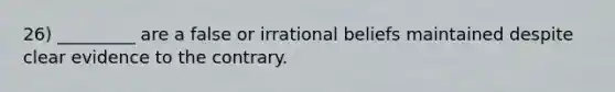 26) _________ are a false or irrational beliefs maintained despite clear evidence to the contrary.