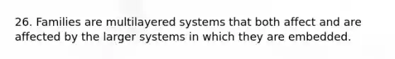 26. Families are multilayered systems that both affect and are affected by the larger systems in which they are embedded.