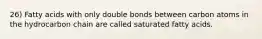 26) Fatty acids with only double bonds between carbon atoms in the hydrocarbon chain are called saturated fatty acids.