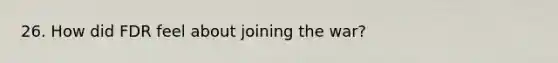 26. How did FDR feel about joining the war?