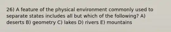 26) A feature of the physical environment commonly used to separate states includes all but which of the following? A) deserts B) geometry C) lakes D) rivers E) mountains