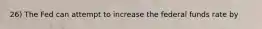 26) The Fed can attempt to increase the federal funds rate by