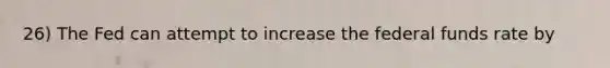 26) The Fed can attempt to increase the federal funds rate by