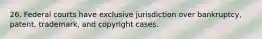 26. Federal courts have exclusive jurisdiction over bankruptcy, patent, trademark, and copyright cases.