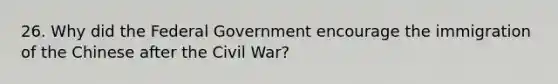 26. Why did the Federal Government encourage the immigration of the Chinese after the Civil War?