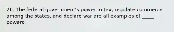 26. The federal government's power to tax, regulate commerce among the states, and declare war are all examples of _____ powers.