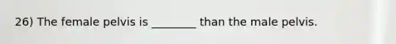 26) The female pelvis is ________ than the male pelvis.