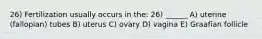 26) Fertilization usually occurs in the: 26) ______ A) uterine (fallopian) tubes B) uterus C) ovary D) vagina E) Graafian follicle
