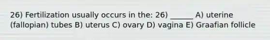 26) Fertilization usually occurs in the: 26) ______ A) uterine (fallopian) tubes B) uterus C) ovary D) vagina E) Graafian follicle