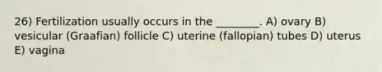 26) Fertilization usually occurs in the ________. A) ovary B) vesicular (Graafian) follicle C) uterine (fallopian) tubes D) uterus E) vagina